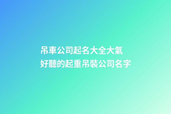 吊車公司起名大全大氣 好聽的起重吊裝公司名字-第1張-公司起名-玄機派